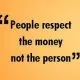 People Respect The Money Not The Person